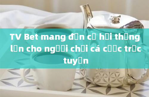 TV Bet mang đến cơ hội thắng lớn cho người chơi cá cược trực tuyến