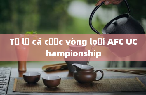 Tỷ lệ cá cược vòng loại AFC UChampionship