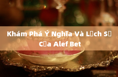 Khám Phá Ý Nghĩa Và Lịch Sử Của Alef Bet