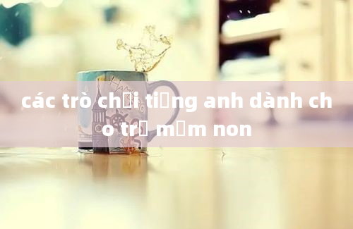 các trò chơi tiếng anh dành cho trẻ mầm non