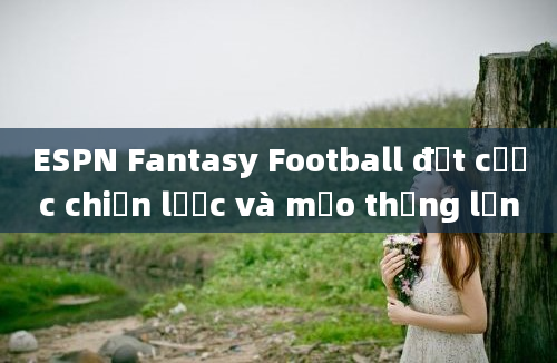 ESPN Fantasy Football đặt cược chiến lược và mẹo thắng lớn