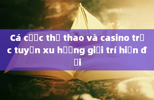 Cá cược thể thao và casino trực tuyến xu hướng giải trí hiện đại