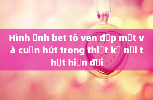 Hình ảnh bet tô ven đẹp mắt và cuốn hút trong thiết kế nội thất hiện đại