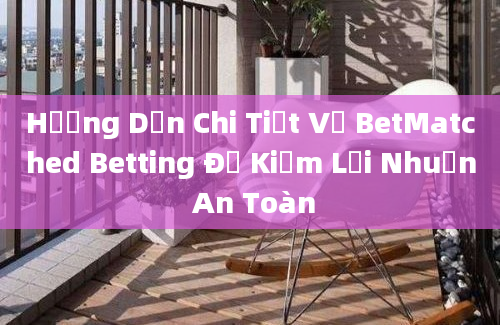 Hướng Dẫn Chi Tiết Về BetMatched Betting Để Kiếm Lợi Nhuận An Toàn