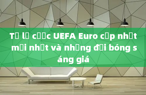 Tỷ lệ cược UEFA Euro cập nhật mới nhất và những đội bóng sáng giá