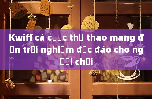 Kwiff cá cược thể thao mang đến trải nghiệm độc đáo cho người chơi