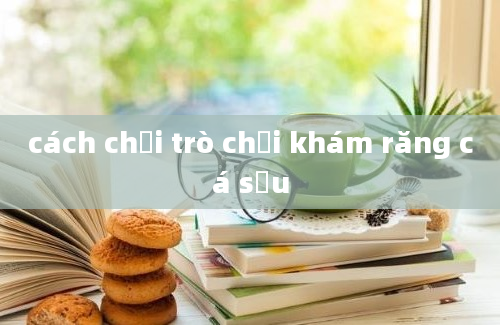 cách chơi trò chơi khám răng cá sấu