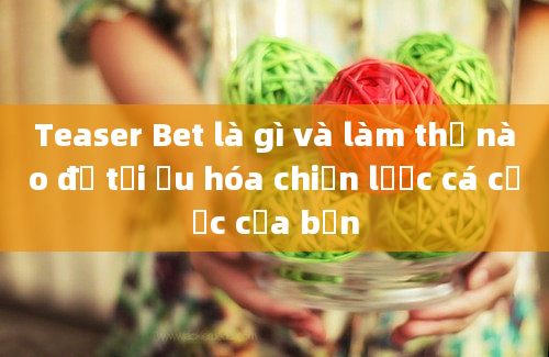 Teaser Bet là gì và làm thế nào để tối ưu hóa chiến lược cá cược của bạn