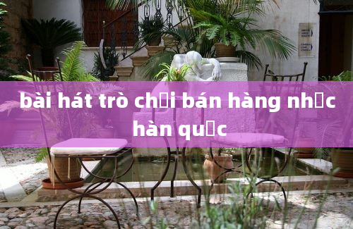 bài hát trò chơi bán hàng nhạc hàn quốc