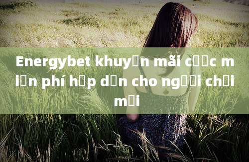 Energybet khuyến mãi cược miễn phí hấp dẫn cho người chơi mới