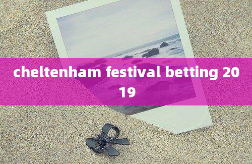 cheltenham festival betting 2019