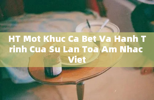 HT Mot Khuc Ca Bet Va Hanh Trinh Cua Su Lan Toa Am Nhac Viet