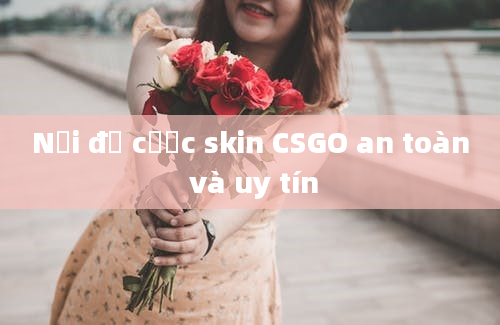 Nơi để cược skin CSGO an toàn và uy tín