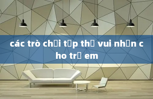 các trò chơi tập thể vui nhộn cho trẻ em