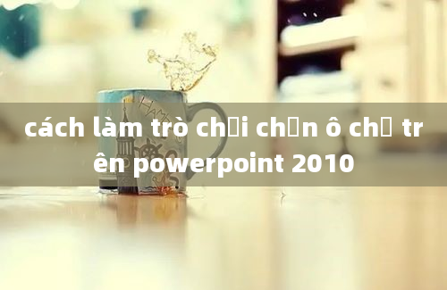 cách làm trò chơi chọn ô chữ trên powerpoint 2010