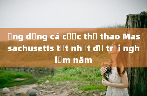 Ứng dụng cá cược thể thao Massachusetts tốt nhất để trải nghiệm năm