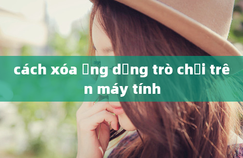 cách xóa ứng dụng trò chơi trên máy tính