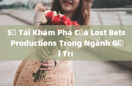 Sự Tái Khám Phá Của Lost Bets Productions Trong Ngành Giải Trí