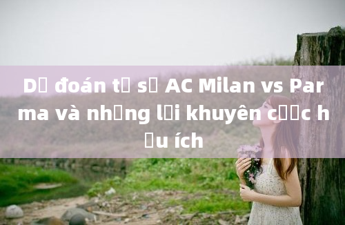 Dự đoán tỷ số AC Milan vs Parma và những lời khuyên cược hữu ích