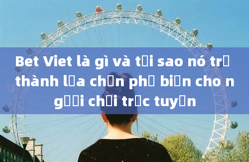 Bet Viet là gì và tại sao nó trở thành lựa chọn phổ biến cho người chơi trực tuyến