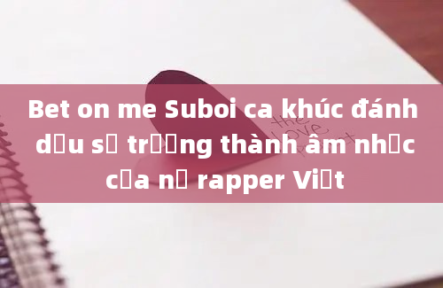 Bet on me Suboi ca khúc đánh dấu sự trưởng thành âm nhạc của nữ rapper Việt