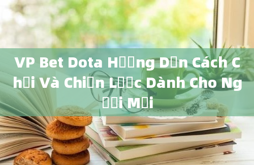 VP Bet Dota Hướng Dẫn Cách Chơi Và Chiến Lược Dành Cho Người Mới