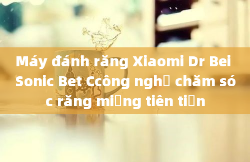 Máy đánh răng Xiaomi Dr Bei Sonic Bet Ccông nghệ chăm sóc răng miệng tiên tiến