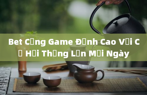 Bet Cổng Game Đỉnh Cao Với Cơ Hội Thắng Lớn Mỗi Ngày