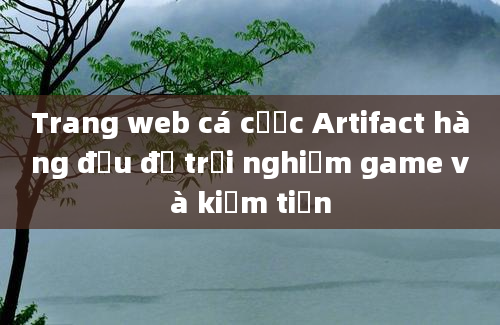 Trang web cá cược Artifact hàng đầu để trải nghiệm game và kiếm tiền