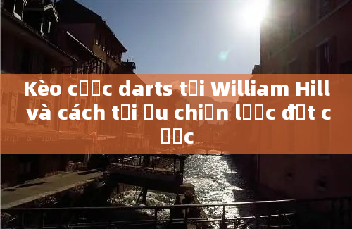 Kèo cược darts tại William Hill và cách tối ưu chiến lược đặt cược