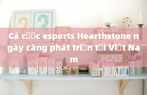 Cá cược esports Hearthstone ngày càng phát triển tại Việt Nam