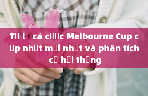 Tỷ lệ cá cược Melbourne Cup cập nhật mới nhất và phân tích cơ hội thắng