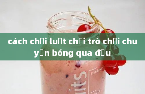 cách chơi luật chơi trò chơi chuyền bóng qua đầu