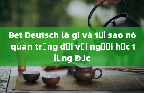 Bet Deutsch là gì và tại sao nó quan trọng đối với người học tiếng Đức