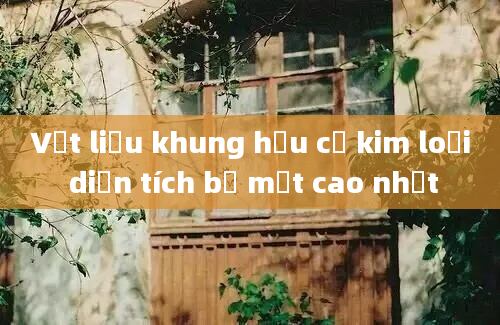 Vật liệu khung hữu cơ kim loại diện tích bề mặt cao nhất