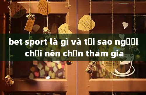 bet sport là gì và tại sao người chơi nên chọn tham gia