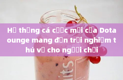 Hệ thống cá cược mới của Dotaounge mang đến trải nghiệm thú vị cho người chơi