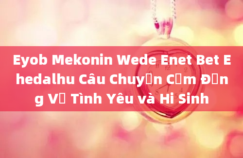 Eyob Mekonin Wede Enet Bet Ehedalhu Câu Chuyện Cảm Động Về Tình Yêu và Hi Sinh