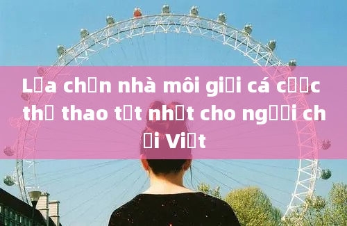 Lựa chọn nhà môi giới cá cược thể thao tốt nhất cho người chơi Việt