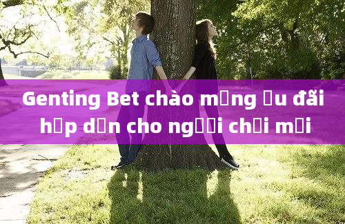 Genting Bet chào mừng ưu đãi hấp dẫn cho người chơi mới