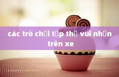 các trò chơi tập thể vui nhộn trên xe