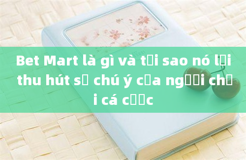 Bet Mart là gì và tại sao nó lại thu hút sự chú ý của người chơi cá cược