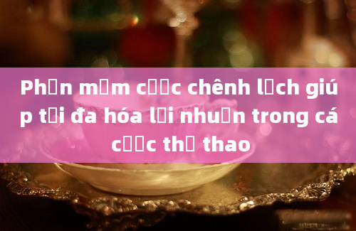 Phần mềm cược chênh lệch giúp tối đa hóa lợi nhuận trong cá cược thể thao