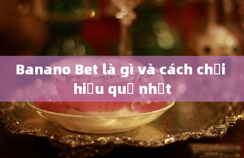 Banano Bet là gì và cách chơi hiệu quả nhất