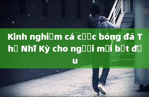 Kinh nghiệm cá cược bóng đá Thổ Nhĩ Kỳ cho người mới bắt đầu