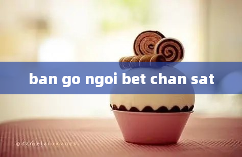 ban go ngoi bet chan sat