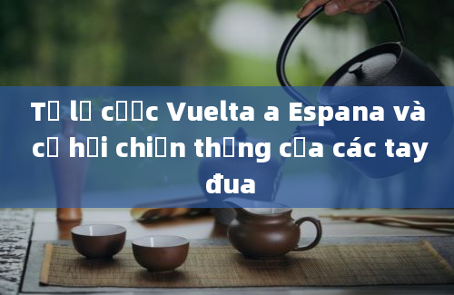 Tỷ lệ cược Vuelta a Espana và cơ hội chiến thắng của các tay đua