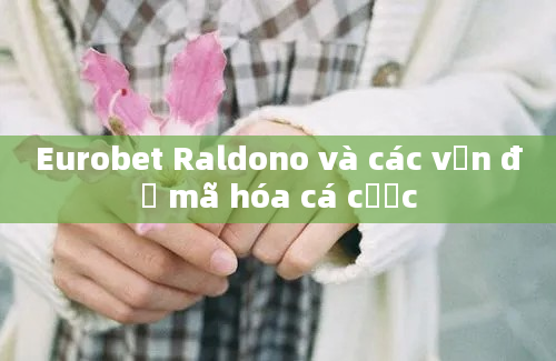 Eurobet Raldono và các vấn đề mã hóa cá cược