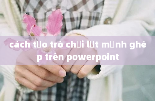 cách tạo trò chơi lật mảnh ghép trên powerpoint