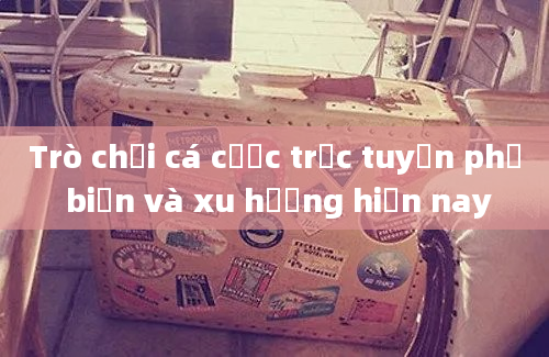 Trò chơi cá cược trực tuyến phổ biến và xu hướng hiện nay